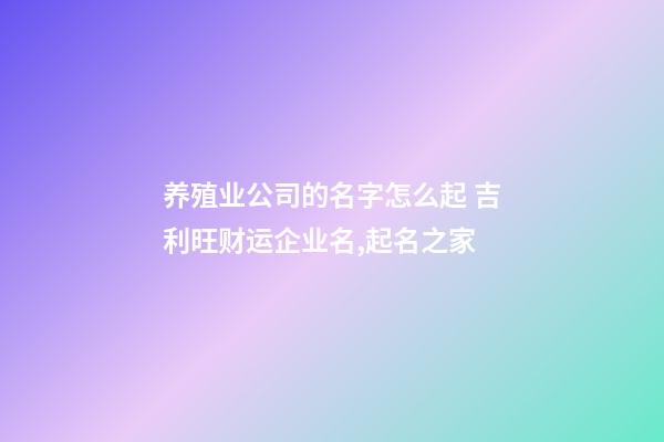 养殖业公司的名字怎么起 吉利旺财运企业名,起名之家